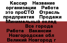 Кассир › Название организации ­ Работа-это проСТО › Отрасль предприятия ­ Продажи › Минимальный оклад ­ 19 850 - Все города Работа » Вакансии   . Новгородская обл.,Великий Новгород г.